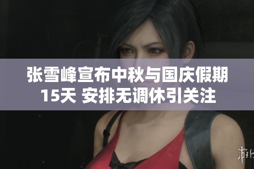 张雪峰宣布中秋与国庆假期15天 安排无调休引关注