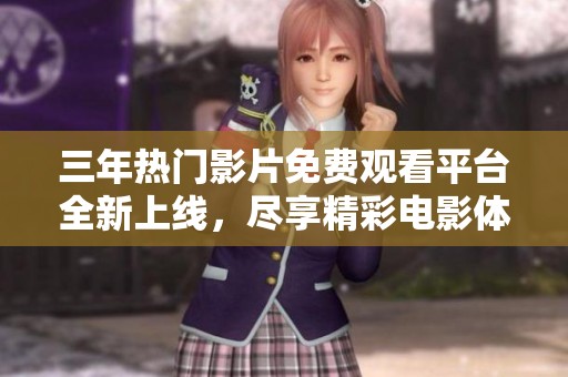 三年热门影片免费观看平台全新上线，尽享精彩电影体验