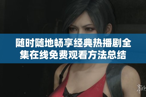 随时随地畅享经典热播剧全集在线免费观看方法总结