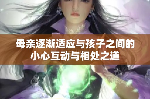 母亲逐渐适应与孩子之间的小心互动与相处之道