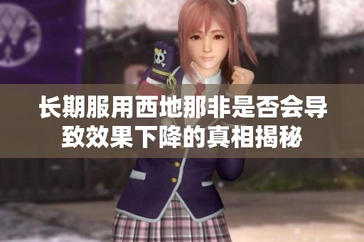 长期服用西地那非是否会导致效果下降的真相揭秘