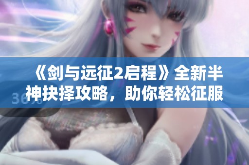 《剑与远征2启程》全新半神抉择攻略，助你轻松征服异界境界！