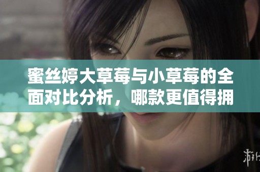 蜜丝婷大草莓与小草莓的全面对比分析，哪款更值得拥有