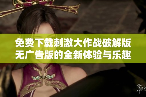 免费下载刺激大作战破解版无广告版的全新体验与乐趣