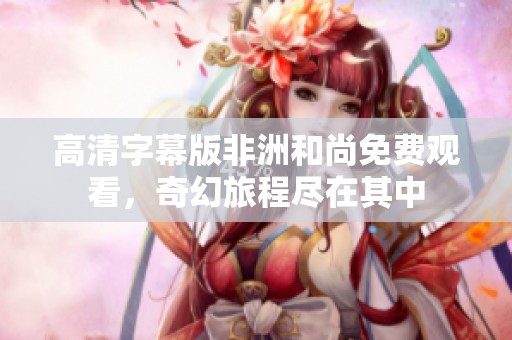 高清字幕版非洲和尚免费观看，奇幻旅程尽在其中