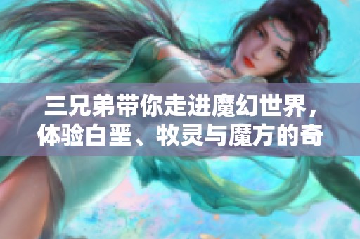 三兄弟带你走进魔幻世界，体验白垩、牧灵与魔方的奇妙冒险