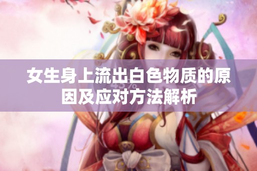 女生身上流出白色物质的原因及应对方法解析