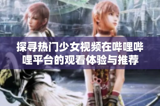 探寻热门少女视频在哔哩哔哩平台的观看体验与推荐