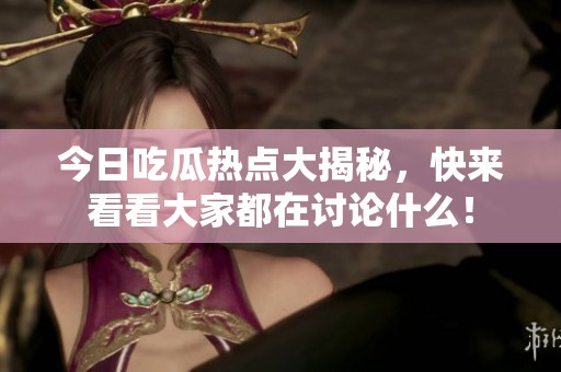 今日吃瓜热点大揭秘，快来看看大家都在讨论什么！