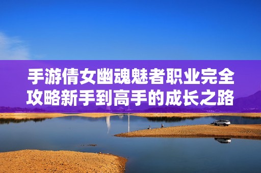 手游倩女幽魂魅者职业完全攻略新手到高手的成长之路