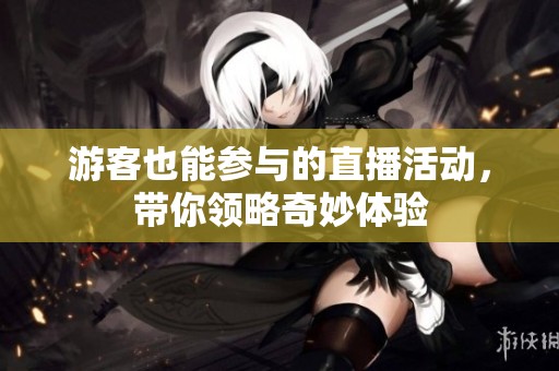 游客也能参与的直播活动，带你领略奇妙体验
