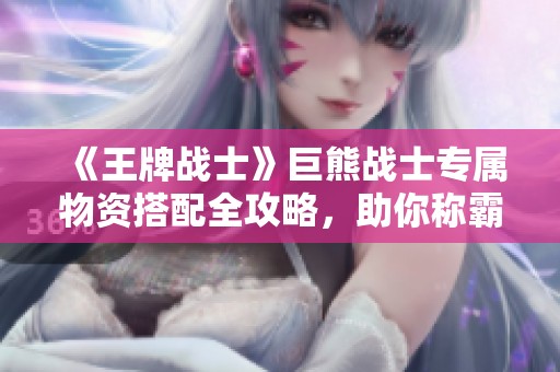 《王牌战士》巨熊战士专属物资搭配全攻略，助你称霸战场！