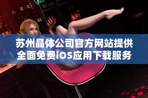 苏州晶体公司官方网站提供全面免费iOS应用下载服务