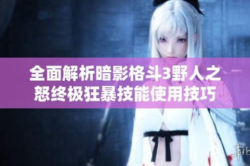 全面解析暗影格斗3野人之怒终极狂暴技能使用技巧