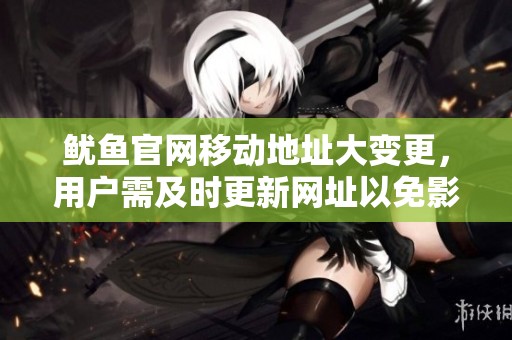 鱿鱼官网移动地址大变更，用户需及时更新网址以免影响服务