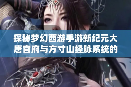 探秘梦幻西游手游新纪元大唐官府与方寸山经脉系统的独特玩法