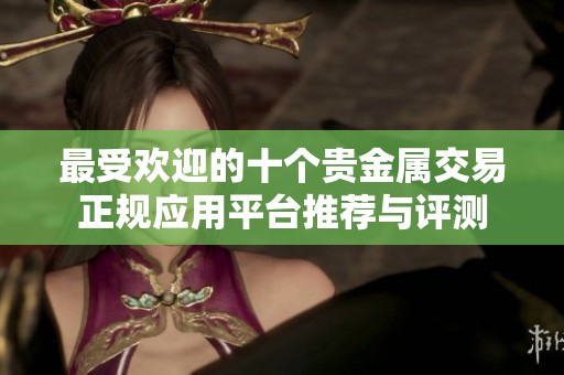 最受欢迎的十个贵金属交易正规应用平台推荐与评测