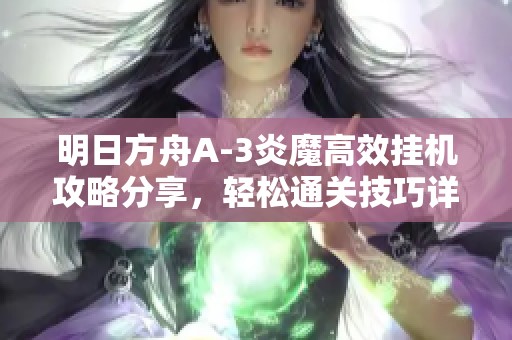 明日方舟A-3炎魔高效挂机攻略分享，轻松通关技巧详解