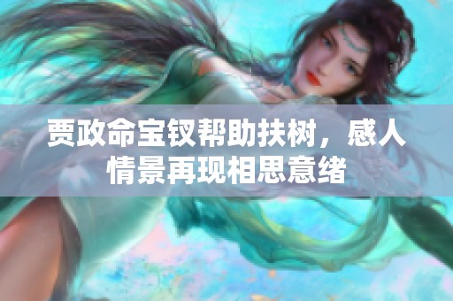 贾政命宝钗帮助扶树，感人情景再现相思意绪