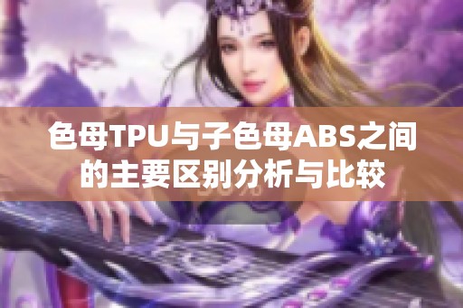 色母TPU与子色母ABS之间的主要区别分析与比较