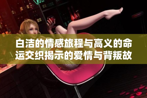 白洁的情感旅程与高义的命运交织揭示的爱情与背叛故事