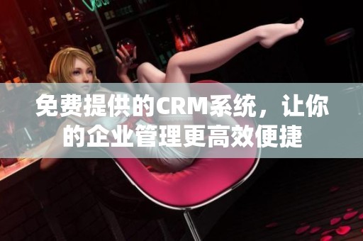 免费提供的CRM系统，让你的企业管理更高效便捷