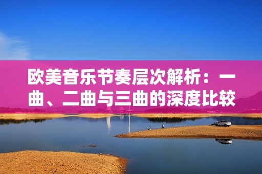 欧美音乐节奏层次解析：一曲、二曲与三曲的深度比较