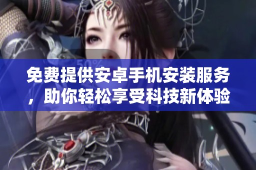 免费提供安卓手机安装服务，助你轻松享受科技新体验