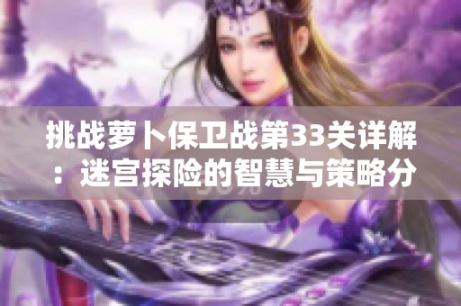 挑战萝卜保卫战第33关详解：迷宫探险的智慧与策略分析