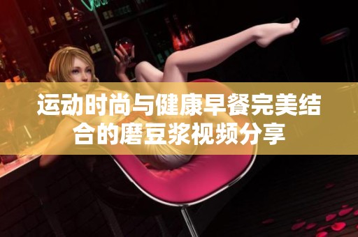 运动时尚与健康早餐完美结合的磨豆浆视频分享