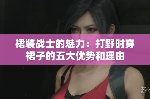 裙装战士的魅力：打野时穿裙子的五大优势和理由