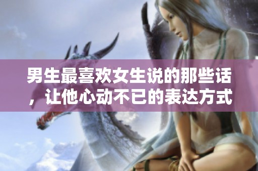 男生最喜欢女生说的那些话，让他心动不已的表达方式