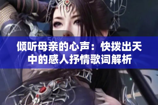 倾听母亲的心声：快拨出天中的感人抒情歌词解析
