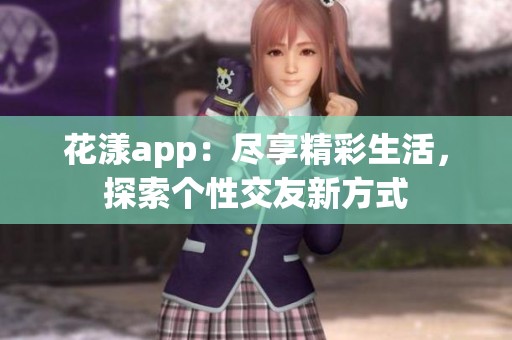 花漾app：尽享精彩生活，探索个性交友新方式