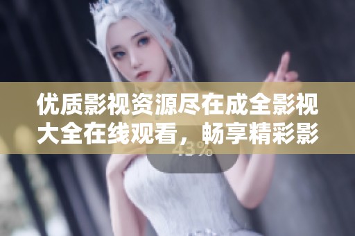 优质影视资源尽在成全影视大全在线观看，畅享精彩影片！