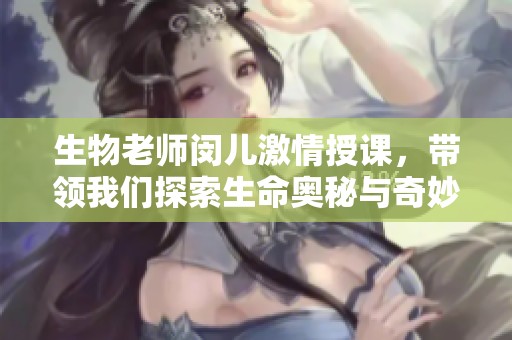 生物老师闵儿激情授课，带领我们探索生命奥秘与奇妙世界