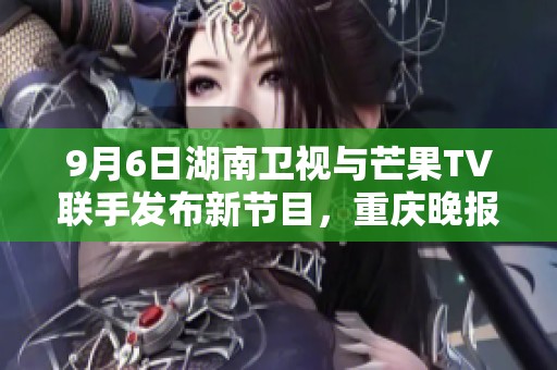 9月6日湖南卫视与芒果TV联手发布新节目，重庆晚报全程报道
