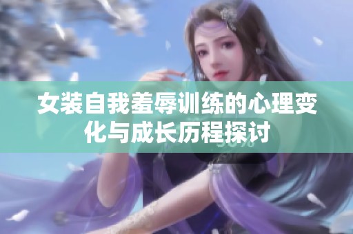 女装自我羞辱训练的心理变化与成长历程探讨