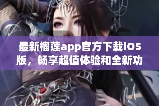 最新榴莲app官方下载iOS版，畅享超值体验和全新功能