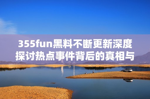355fun黑料不断更新深度探讨热点事件背后的真相与影响