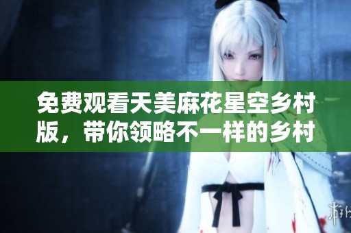 免费观看天美麻花星空乡村版，带你领略不一样的乡村风情
