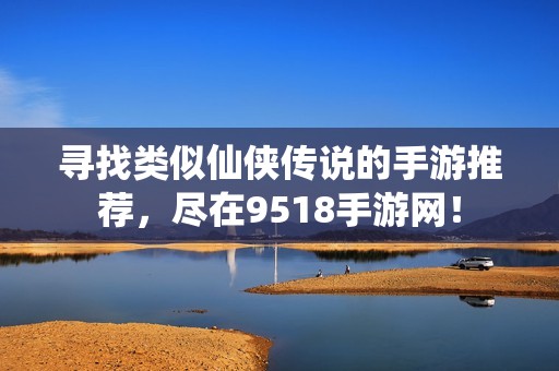 寻找类似仙侠传说的手游推荐，尽在9518手游网！
