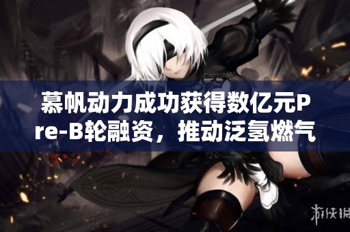 慕帆动力成功获得数亿元Pre-B轮融资，推动泛氢燃气轮机发展