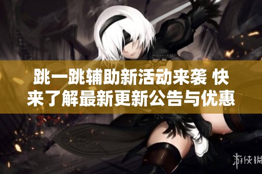 跳一跳辅助新活动来袭 快来了解最新更新公告与优惠信息
