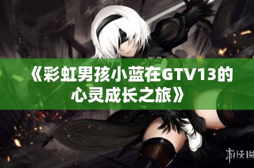 《彩虹男孩小蓝在GTV13的心灵成长之旅》