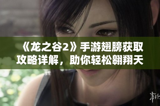 《龙之谷2》手游翅膀获取攻略详解，助你轻松翱翔天际