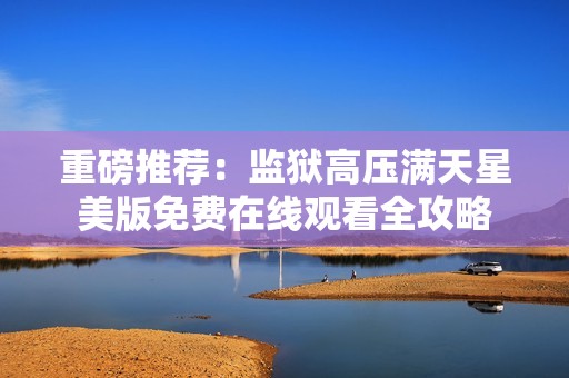 重磅推荐：监狱高压满天星美版免费在线观看全攻略