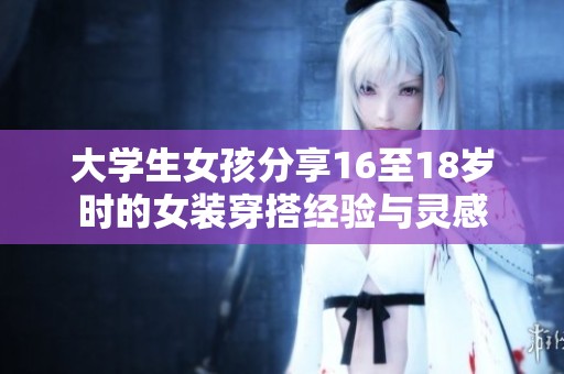 大学生女孩分享16至18岁时的女装穿搭经验与灵感