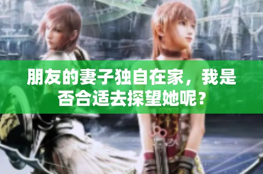 朋友的妻子独自在家，我是否合适去探望她呢？