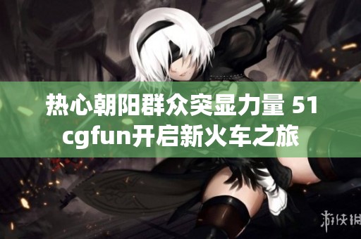 热心朝阳群众突显力量 51cgfun开启新火车之旅